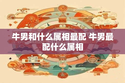牛男和什么属相最配 牛男最配什么属相