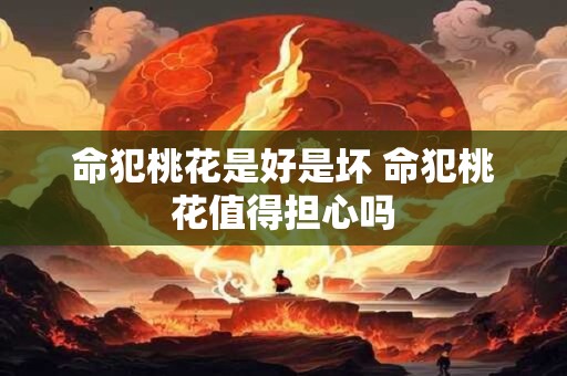 命犯桃花是好是坏 命犯桃花值得担心吗