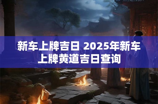 新车上牌吉日 2025年新车上牌黄道吉日查询
