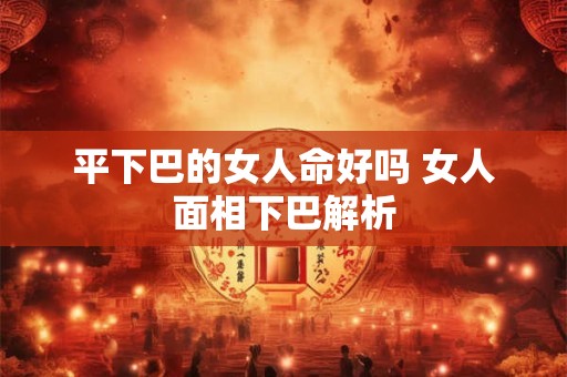 平下巴的女人命好吗 女人面相下巴解析