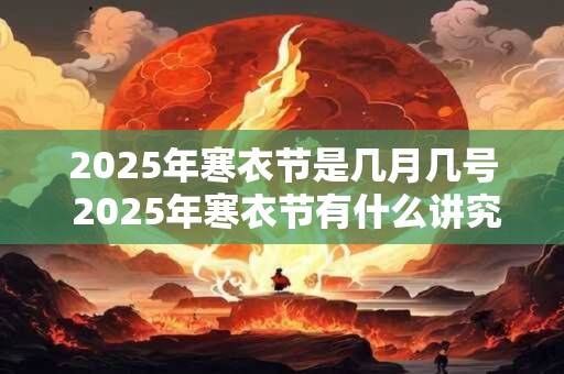 2025年寒衣节是几月几号 2025年寒衣节有什么讲究 2025年寒衣节是几月几号 2025年寒衣节有什么讲究