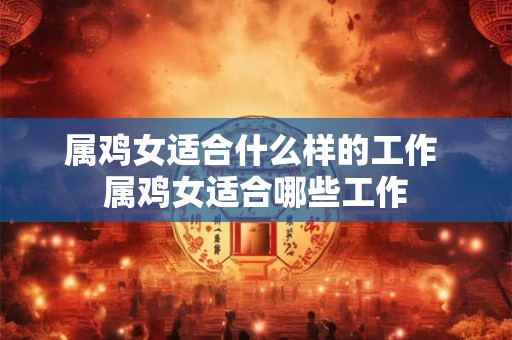 属鸡女适合什么样的工作 属鸡女适合哪些工作