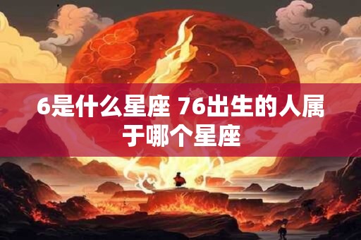 6是什么星座 76出生的人属于哪个星座