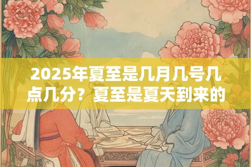 2025年夏至是几月几号几点几分？夏至是夏天到来的意思吗？