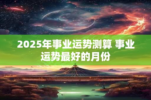 2025年事业运势测算 事业运势最好的月份