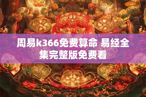 周易k366免费算命 易经全集完整版免费看