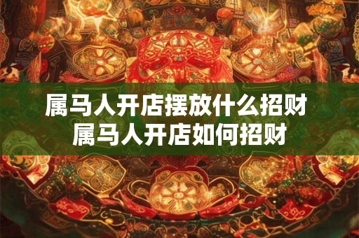 属马人开店摆放什么招财 属马人开店如何招财