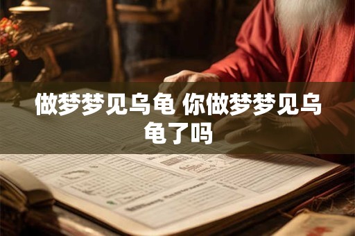 做梦梦见乌龟 你做梦梦见乌龟了吗