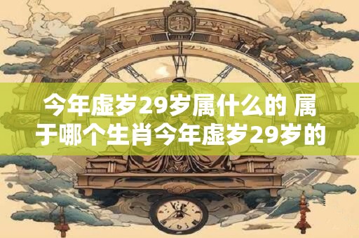 今年虚岁29岁属什么的 属于哪个生肖今年虚岁29岁的人是什么