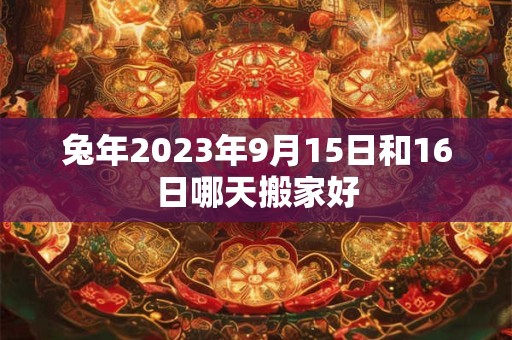 兔年2023年9月15日和16日哪天搬家好