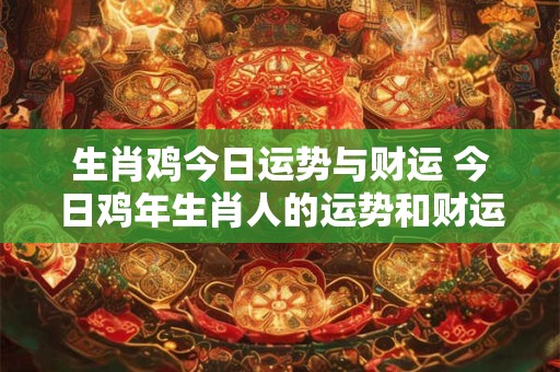 生肖鸡今日运势与财运 今日鸡年生肖人的运势和财运如何