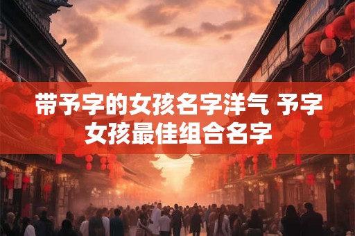 带予字的女孩名字洋气 予字女孩最佳组合名字