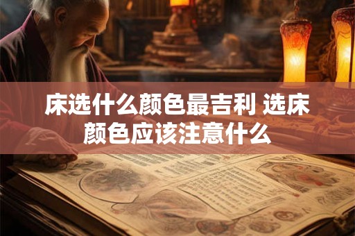 床选什么颜色最吉利 选床颜色应该注意什么
