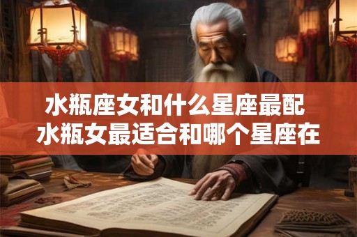 水瓶座女和什么星座最配 水瓶女最适合和哪个星座在一起