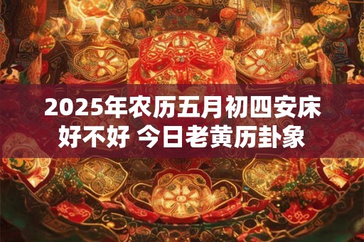 2025年农历五月初四安床好不好 今日老黄历卦象