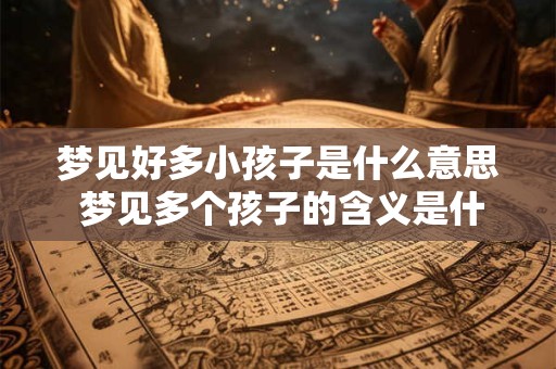 梦见好多小孩子是什么意思 梦见多个孩子的含义是什么