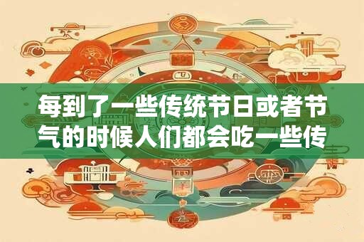每到了一些传统节日或者节气的时候人们都会吃一些传 每到了一些传统节日或者节气的时候人们都会吃一些传