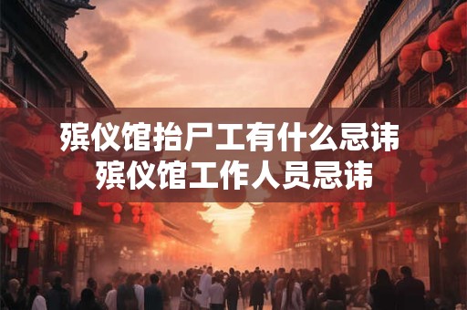 殡仪馆抬尸工有什么忌讳 殡仪馆工作人员忌讳 殡仪馆抬尸工有什么忌讳 殡仪馆工作人员忌讳