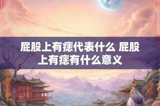 屁股上有痣代表什么 屁股上有痣有什么意义