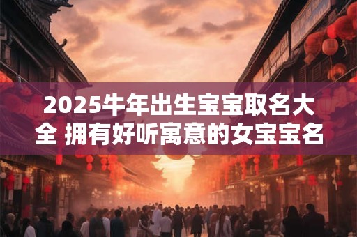 2025牛年出生宝宝取名大全 拥有好听寓意的女宝宝名字