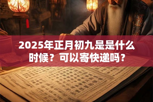 2025年正月初九是是什么时候？可以寄快递吗？