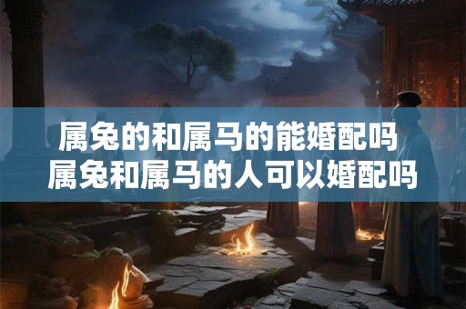 属兔的和属马的能婚配吗 属兔和属马的人可以婚配吗
