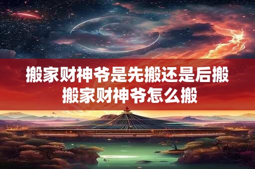 搬家财神爷是先搬还是后搬 搬家财神爷怎么搬