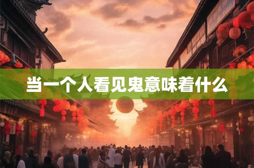 当一个人看见鬼意味着什么 当一个人看见鬼意味着什么