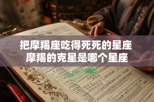 把摩羯座吃得死死的星座 摩羯的克星是哪个星座