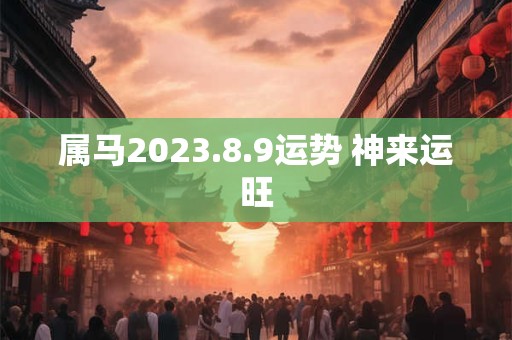 属马2023.8.9运势 神来运旺