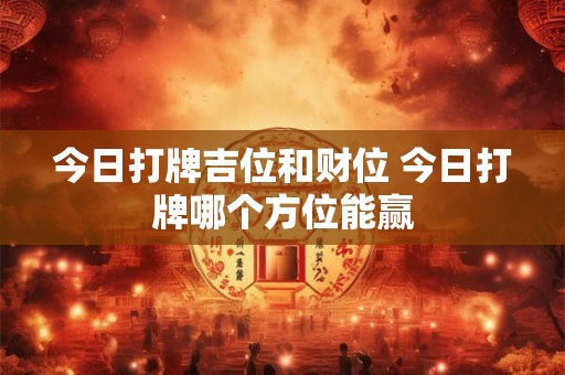 今日打牌吉位和财位 今日打牌哪个方位能赢