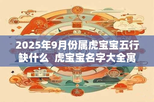 2025年9月份属虎宝宝五行缺什么  虎宝宝名字大全寓意佳