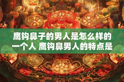 鹰钩鼻子的男人是怎么样的一个人 鹰钩鼻男人的特点是什么
