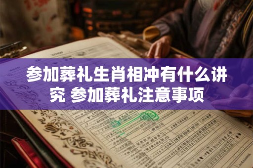 参加葬礼生肖相冲有什么讲究 参加葬礼注意事项 参加葬礼生肖相冲有什么讲究 参加葬礼注意事项