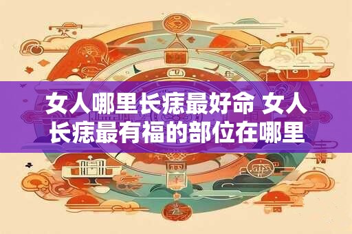 女人哪里长痣最好命 女人长痣最有福的部位在哪里