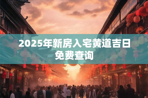 2025年新房入宅黄道吉日免费查询