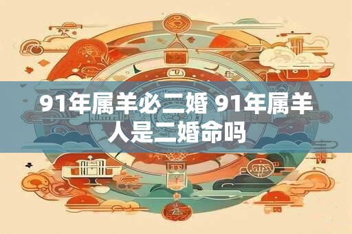 91年属羊必二婚 91年属羊人是二婚命吗