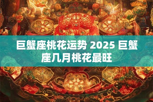 巨蟹座桃花运势 2025 巨蟹座几月桃花最旺
