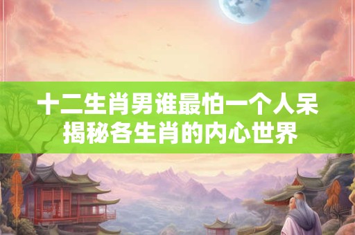 十二生肖男谁最怕一个人呆 揭秘各生肖的内心世界