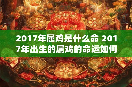 2017年属鸡是什么命 2017年出生的属鸡的命运如何