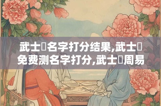 武士郤名字打分结果,武士郤免费测名字打分,武士郤周易免费测名字打分