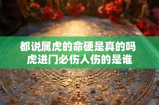 都说属虎的命硬是真的吗 虎进门必伤人伤的是谁