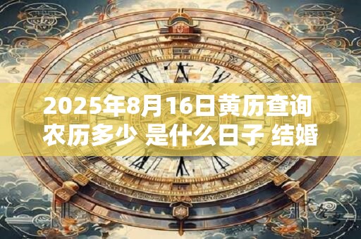 2025年8月16日黄历查询 农历多少 是什么日子 结婚吉时