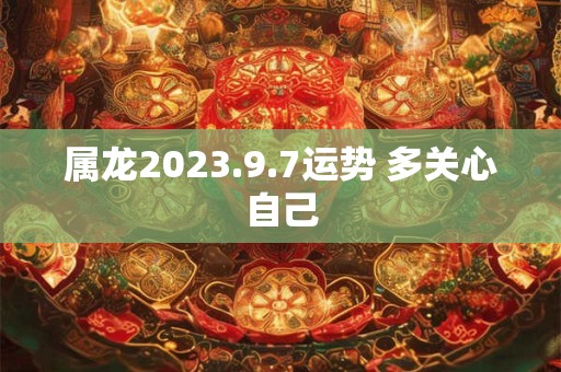 属龙2023.9.7运势 多关心自己