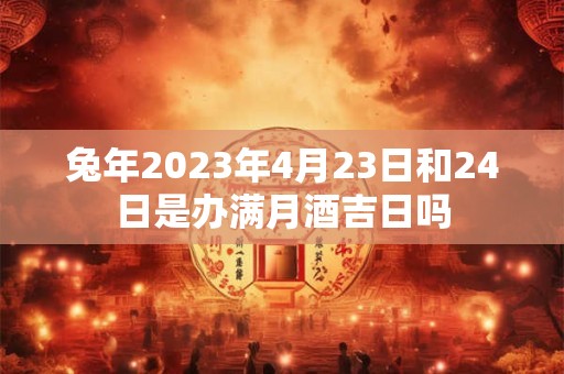 兔年2023年4月23日和24日是办满月酒吉日吗