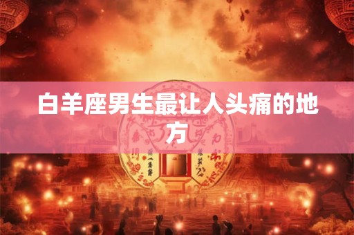 白羊座男生最让人头痛的地方