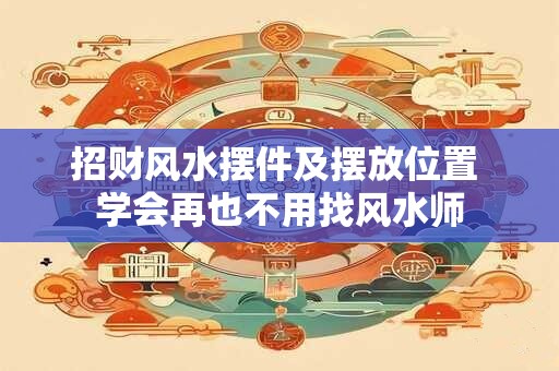 招财风水摆件及摆放位置 学会再也不用找风水师