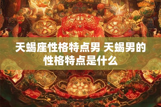 天蝎座性格特点男 天蝎男的性格特点是什么