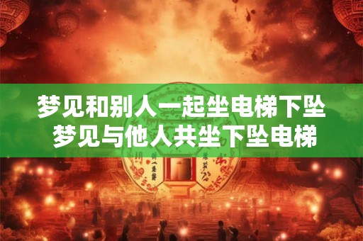 梦见和别人一起坐电梯下坠 梦见与他人共坐下坠电梯
