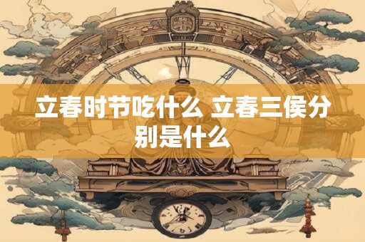 立春时节吃什么 立春三侯分别是什么